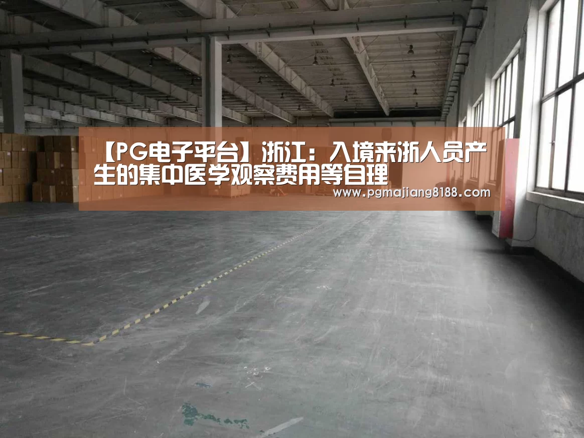 【PG电子平台】浙江:入境来浙人员产生的集中医学观察费用等自理(图4) PG麻将登录入口